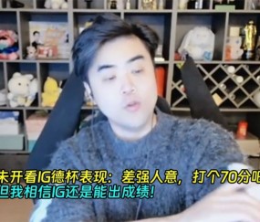 九游app朱开看IG德杯表现：差强人意，打个70分吧！但我相信IG能出成绩！